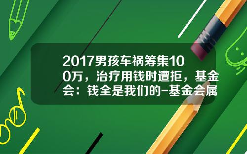 2017男孩车祸筹集100万，治疗用钱时遭拒，基金会：钱全是我们的-基金会属于