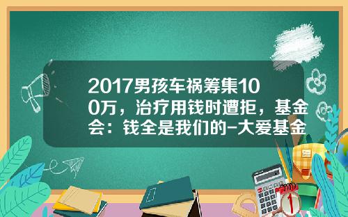 2017男孩车祸筹集100万,治疗用钱时遭拒,基金会:钱全是我们的-大爱基金