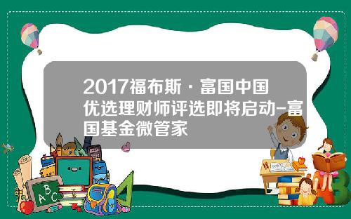 2017福布斯·富国中国优选理财师评选即将启动-富国基金微管家
