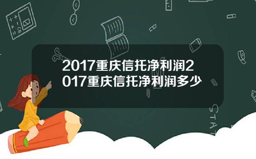 2017重庆信托净利润2017重庆信托净利润多少