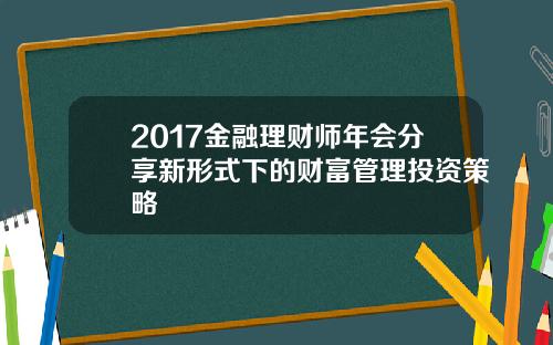 2017金融理财师年会分享新形式下的财富管理投资策略