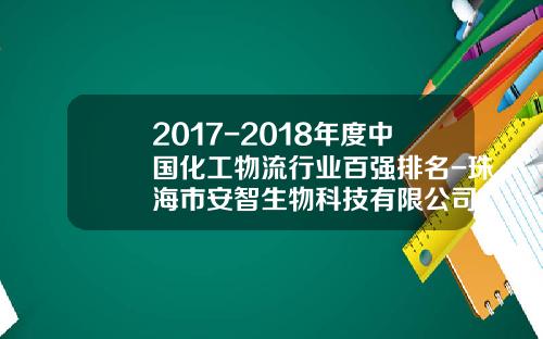 2017-2018年度中国化工物流行业百强排名-珠海市安智生物科技有限公司