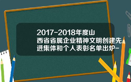2017-2018年度山西省省属企业精神文明创建先进集体和个人表彰名单出炉-北京华胜鸣天科技有限公司电话