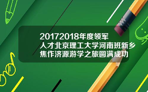 20172018年度领军人才北京理工大学河南班新乡焦作济源游学之旅圆满成功