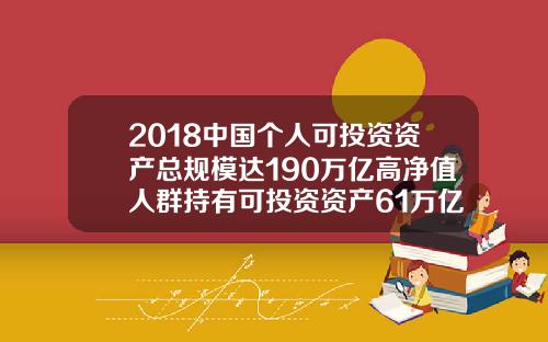 2018中国个人可投资资产总规模达190万亿高净值人群持有可投资资产61万亿