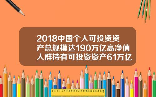 2018中国个人可投资资产总规模达190万亿高净值人群持有可投资资产61万亿