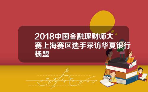 2018中国金融理财师大赛上海赛区选手采访华夏银行杨盟