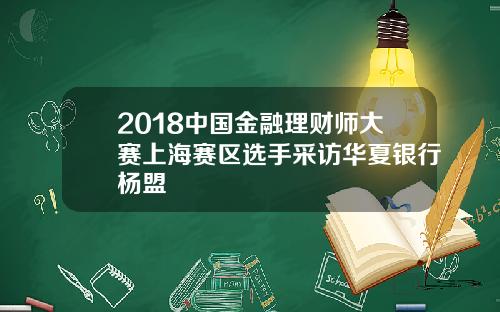 2018中国金融理财师大赛上海赛区选手采访华夏银行杨盟