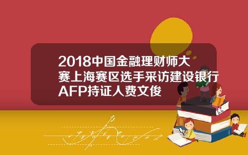 2018中国金融理财师大赛上海赛区选手采访建设银行AFP持证人费文俊