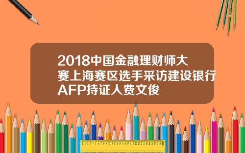 2018中国金融理财师大赛上海赛区选手采访建设银行AFP持证人费文俊