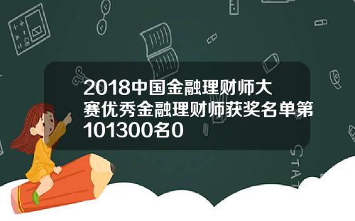 2018中国金融理财师大赛优秀金融理财师获奖名单第101300名0