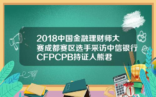2018中国金融理财师大赛成都赛区选手采访中信银行CFPCPB持证人熊君