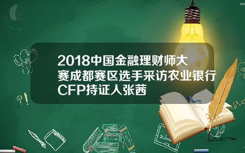 2018中国金融理财师大赛成都赛区选手采访农业银行CFP持证人张茜