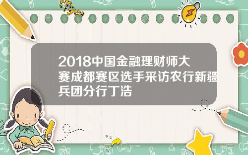2018中国金融理财师大赛成都赛区选手采访农行新疆兵团分行丁浩