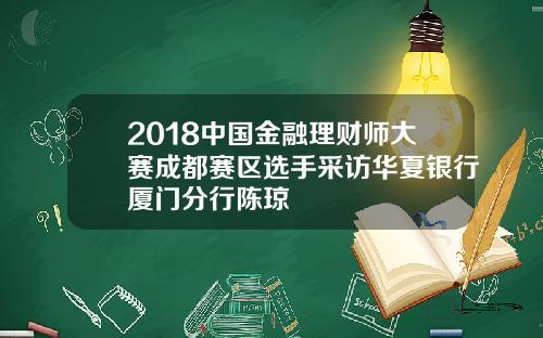 2018中国金融理财师大赛成都赛区选手采访华夏银行厦门分行陈琼