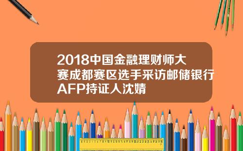 2018中国金融理财师大赛成都赛区选手采访邮储银行AFP持证人沈婧