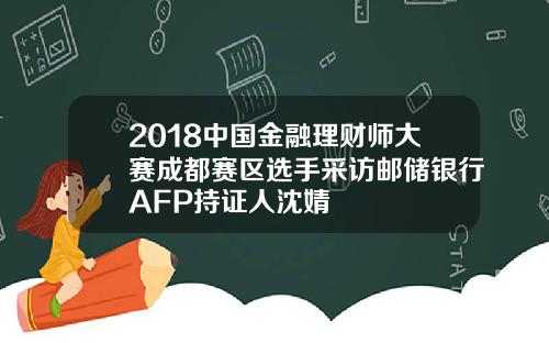 2018中国金融理财师大赛成都赛区选手采访邮储银行AFP持证人沈婧