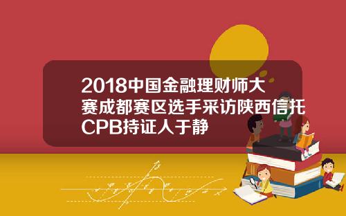 2018中国金融理财师大赛成都赛区选手采访陕西信托CPB持证人于静