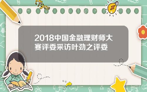 2018中国金融理财师大赛评委采访叶劲之评委