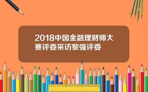 2018中国金融理财师大赛评委采访黎强评委