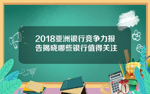 2018亚洲银行竞争力报告揭晓哪些银行值得关注