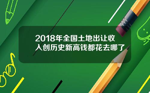 2018年全国土地出让收入创历史新高钱都花去哪了