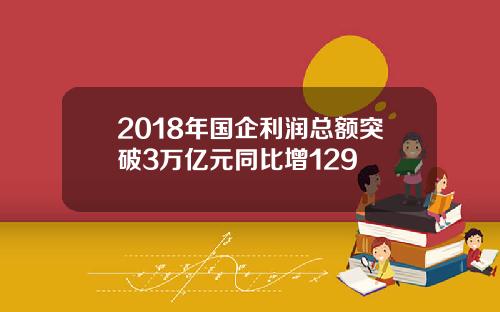 2018年国企利润总额突破3万亿元同比增129