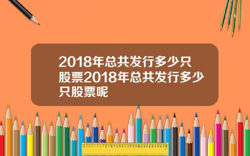 2018年总共发行多少只股票2018年总共发行多少只股票呢