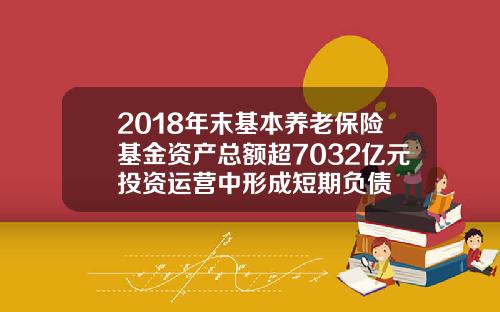 2018年末基本养老保险基金资产总额超7032亿元投资运营中形成短期负债