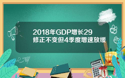 2018年GDP增长29修正不变但4季度增速放缓