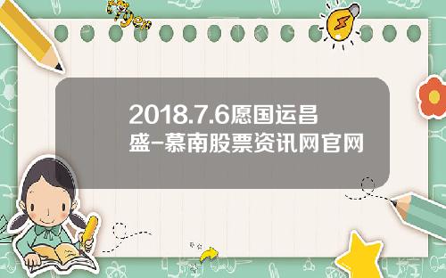2018.7.6愿国运昌盛-慕南股票资讯网官网