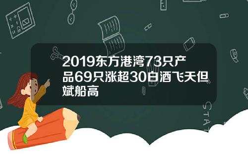 2019东方港湾73只产品69只涨超30白酒飞天但斌船高