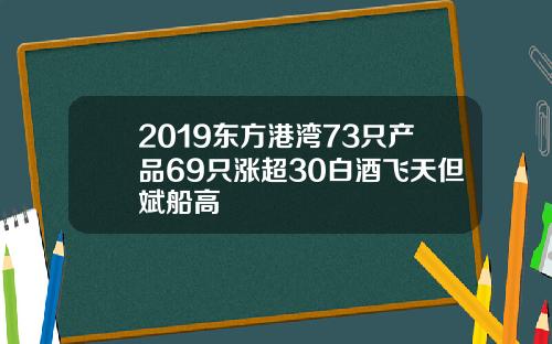 2019东方港湾73只产品69只涨超30白酒飞天但斌船高