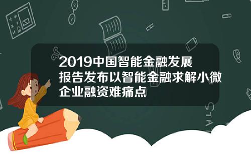 2019中国智能金融发展报告发布以智能金融求解小微企业融资难痛点