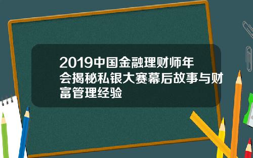 2019中国金融理财师年会揭秘私银大赛幕后故事与财富管理经验