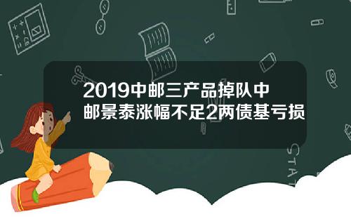 2019中邮三产品掉队中邮景泰涨幅不足2两债基亏损