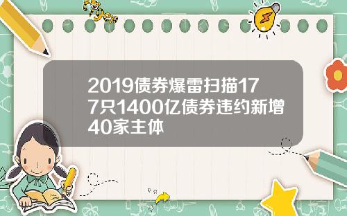 2019债券爆雷扫描177只1400亿债券违约新增40家主体