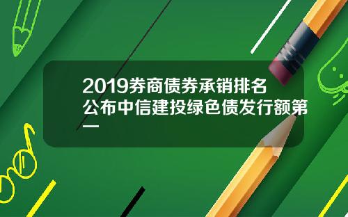 2019券商债券承销排名公布中信建投绿色债发行额第一