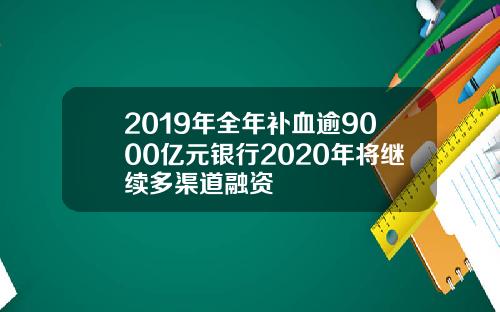2019年全年补血逾9000亿元银行2020年将继续多渠道融资
