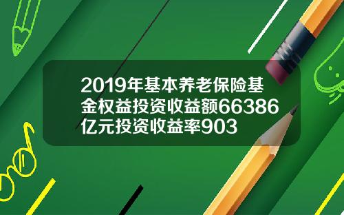 2019年基本养老保险基金权益投资收益额66386亿元投资收益率903