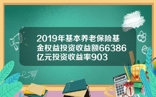 2019年基本养老保险基金权益投资收益额66386亿元投资收益率903