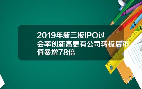 2019年新三板IPO过会率创新高更有公司转板后市值暴增78倍