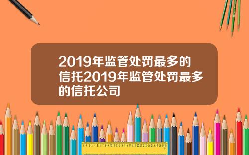 2019年监管处罚最多的信托2019年监管处罚最多的信托公司