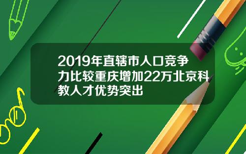 2019年直辖市人口竞争力比较重庆增加22万北京科教人才优势突出