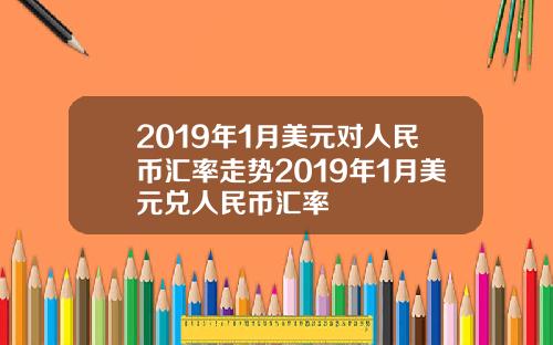 2019年1月美元对人民币汇率走势2019年1月美元兑人民币汇率