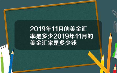 2019年11月的美金汇率是多少2019年11月的美金汇率是多少钱