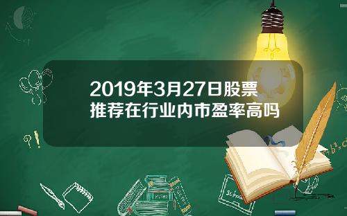 2019年3月27日股票推荐在行业内市盈率高吗