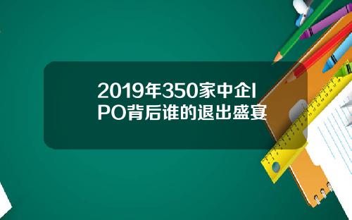 2019年350家中企IPO背后谁的退出盛宴