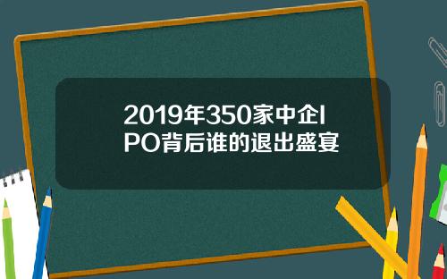 2019年350家中企IPO背后谁的退出盛宴