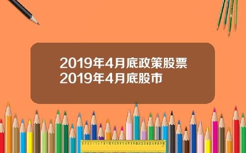 2019年4月底政策股票2019年4月底股市